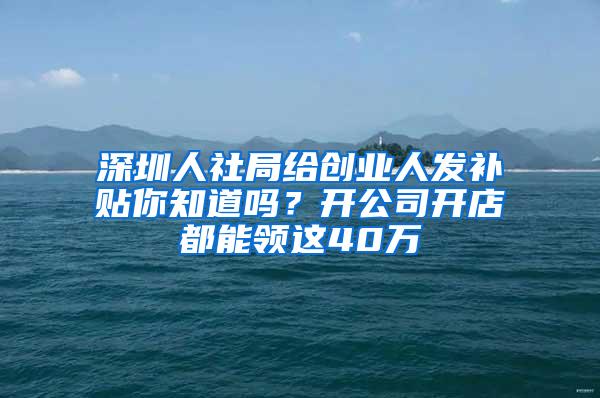 深圳人社局给创业人发补贴你知道吗？开公司开店都能领这40万