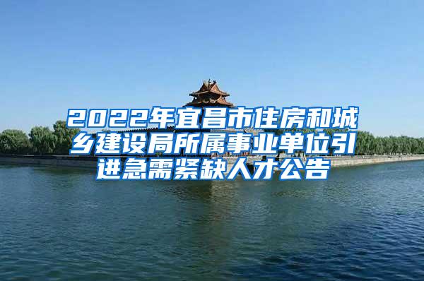 2022年宜昌市住房和城乡建设局所属事业单位引进急需紧缺人才公告