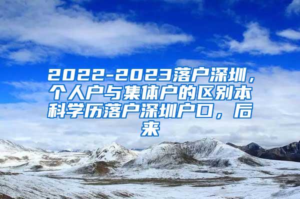 2022-2023落户深圳，个人户与集体户的区别本科学历落户深圳户口，后来