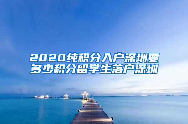 2020纯积分入户深圳要多少积分留学生落户深圳