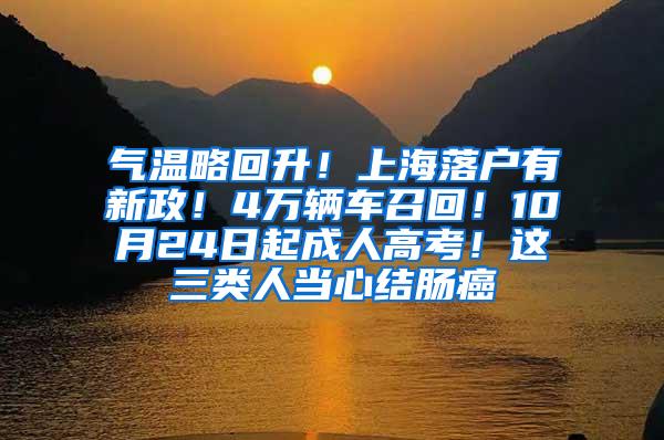 气温略回升！上海落户有新政！4万辆车召回！10月24日起成人高考！这三类人当心结肠癌