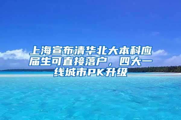 上海宣布清华北大本科应届生可直接落户，四大一线城市PK升级