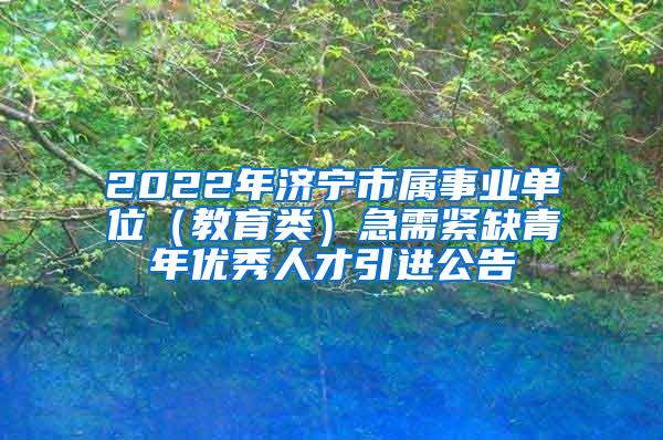 2022年济宁市属事业单位（教育类）急需紧缺青年优秀人才引进公告