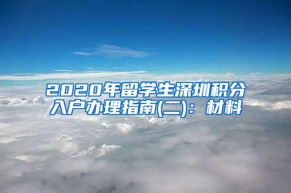 2020年留学生深圳积分入户办理指南(二)：材料