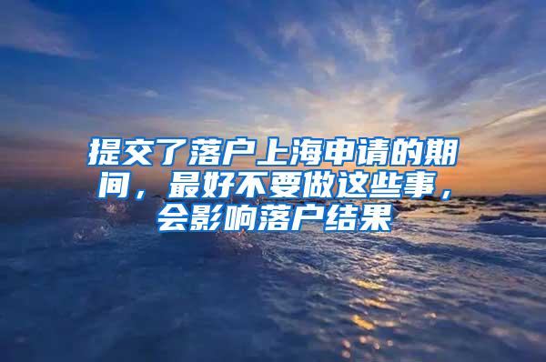 提交了落户上海申请的期间，最好不要做这些事，会影响落户结果