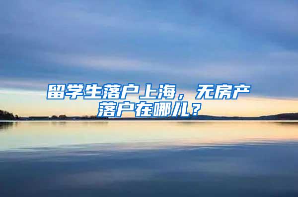 留学生落户上海，无房产落户在哪儿？