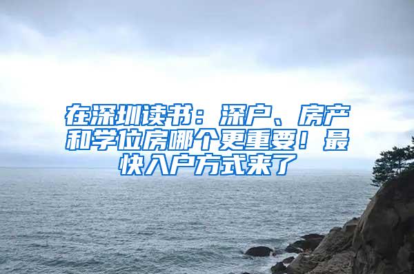 在深圳读书：深户、房产和学位房哪个更重要！最快入户方式来了