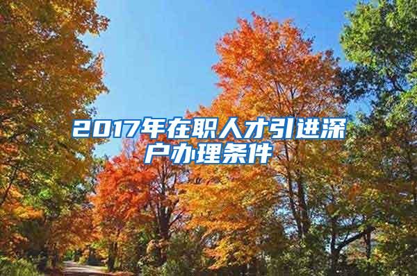 2017年在职人才引进深户办理条件