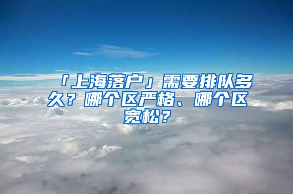 「上海落户」需要排队多久？哪个区严格、哪个区宽松？