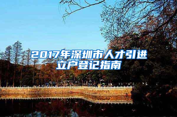 2017年深圳市人才引进立户登记指南