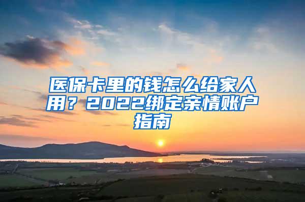 医保卡里的钱怎么给家人用？2022绑定亲情账户指南