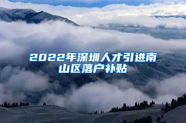 2022年深圳人才引进南山区落户补贴