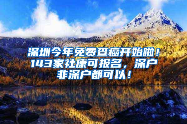 深圳今年免费查癌开始啦！143家社康可报名，深户非深户都可以！