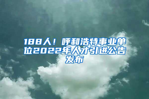 188人！呼和浩特事业单位2022年人才引进公告发布