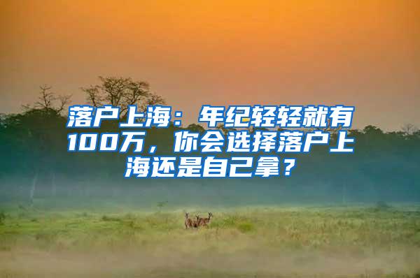 落户上海：年纪轻轻就有100万，你会选择落户上海还是自己拿？