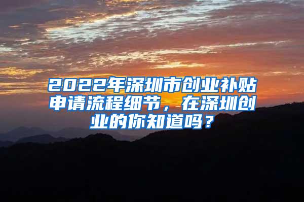 2022年深圳市创业补贴申请流程细节，在深圳创业的你知道吗？