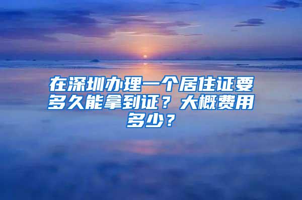 在深圳办理一个居住证要多久能拿到证？大概费用多少？