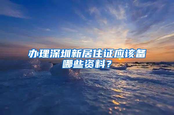 办理深圳新居住证应该备哪些资料？