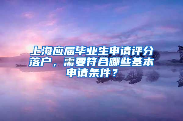 上海应届毕业生申请评分落户，需要符合哪些基本申请条件？