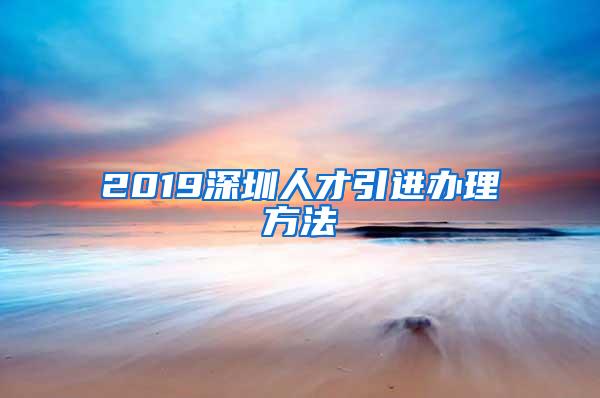 2019深圳人才引进办理方法