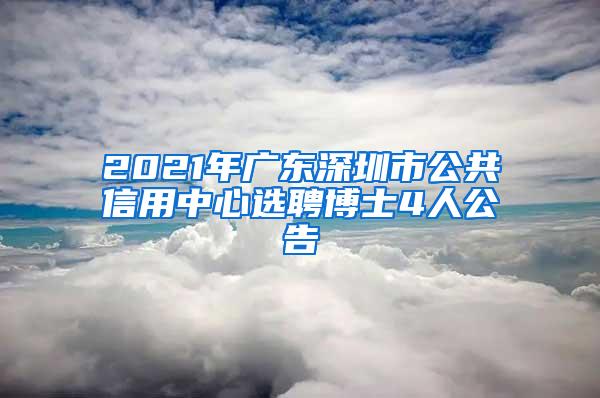 2021年广东深圳市公共信用中心选聘博士4人公告