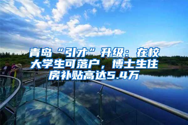 青岛“引才”升级：在校大学生可落户，博士生住房补贴高达5.4万