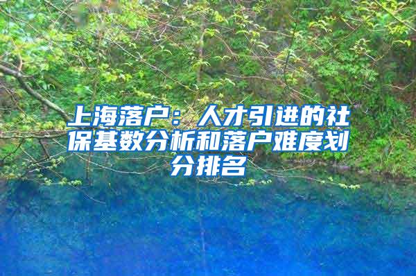 上海落户：人才引进的社保基数分析和落户难度划分排名