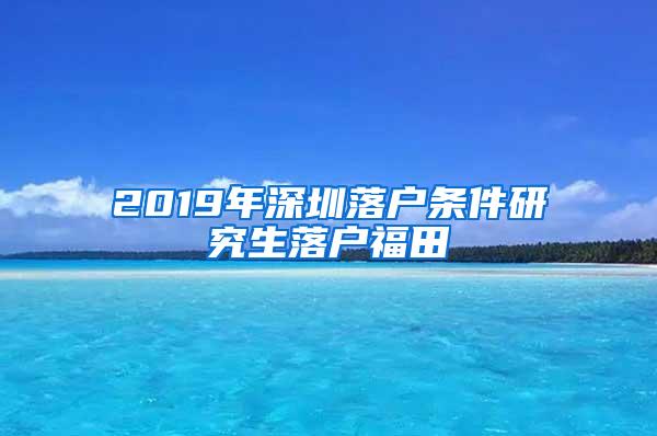 2019年深圳落户条件研究生落户福田