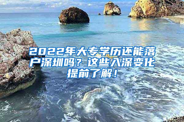 2022年大专学历还能落户深圳吗？这些入深变化提前了解！