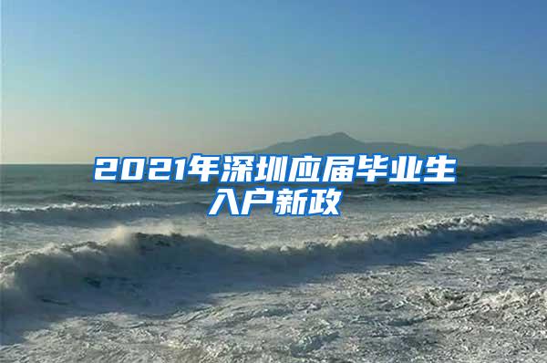 2021年深圳应届毕业生入户新政