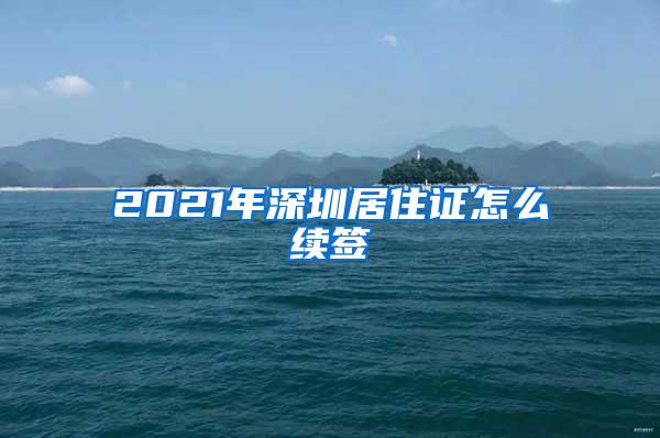 2021年深圳居住证怎么续签