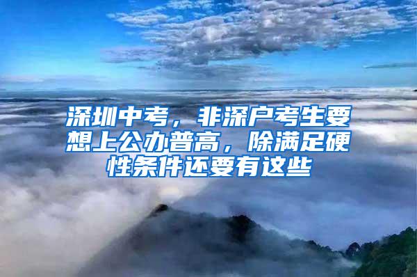 深圳中考，非深户考生要想上公办普高，除满足硬性条件还要有这些