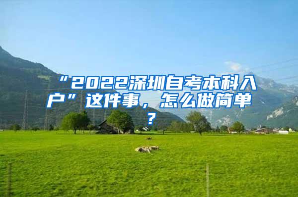 “2022深圳自考本科入户”这件事，怎么做简单？