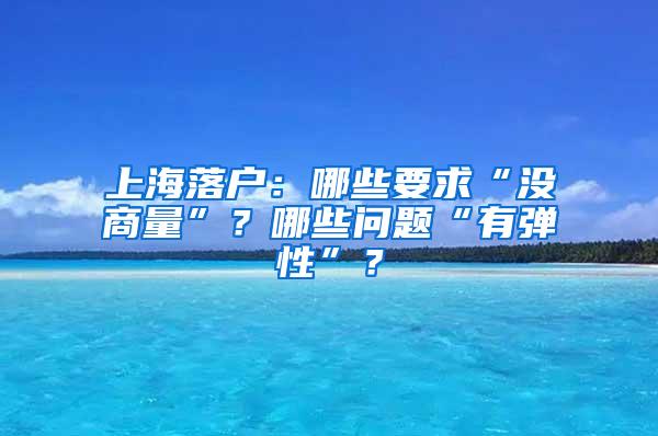 上海落户：哪些要求“没商量”？哪些问题“有弹性”？