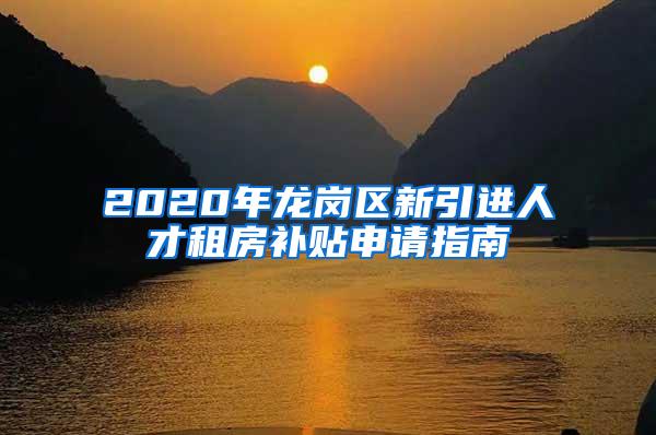 2020年龙岗区新引进人才租房补贴申请指南