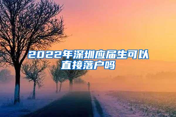 2022年深圳应届生可以直接落户吗