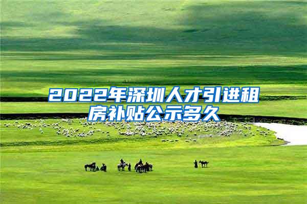 2022年深圳人才引进租房补贴公示多久