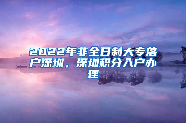 2022年非全日制大专落户深圳，深圳积分入户办理