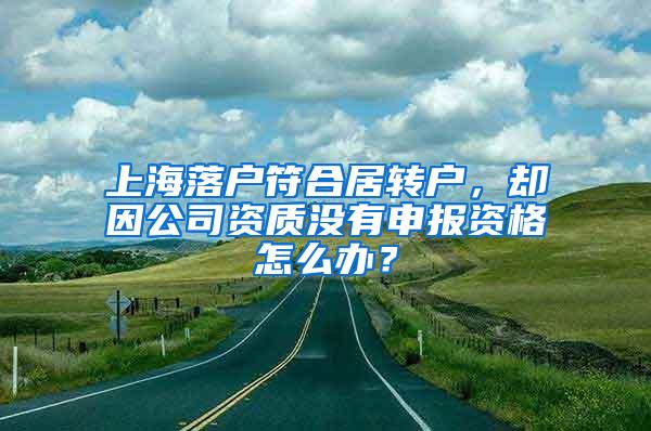 上海落户符合居转户，却因公司资质没有申报资格怎么办？