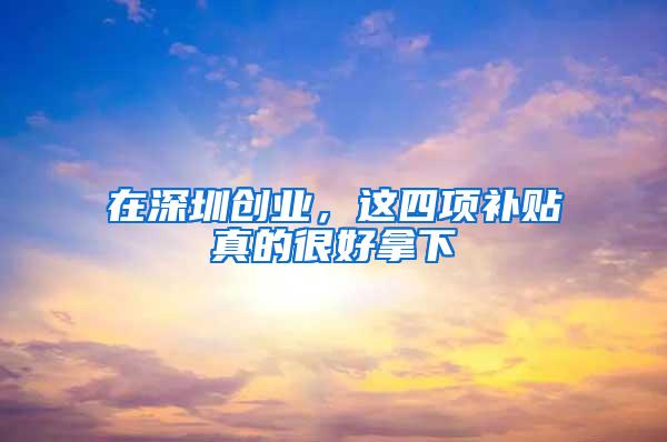 在深圳创业，这四项补贴真的很好拿下