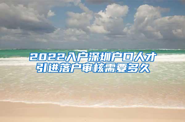 2022入户深圳户口人才引进落户审核需要多久