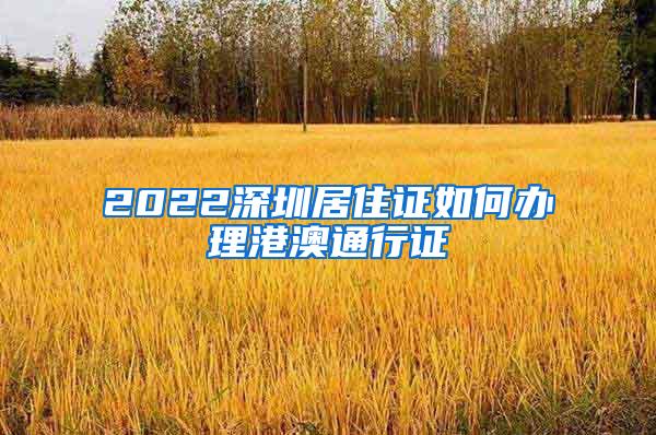 2022深圳居住证如何办理港澳通行证