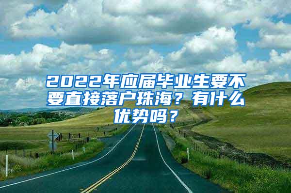 2022年应届毕业生要不要直接落户珠海？有什么优势吗？