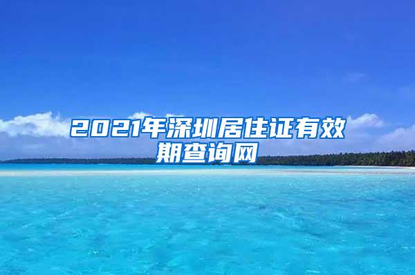 2021年深圳居住证有效期查询网