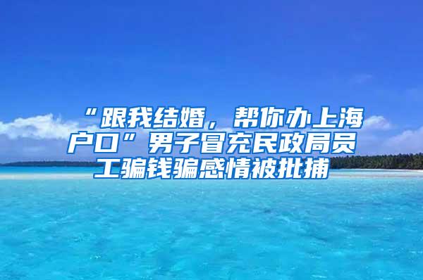 “跟我结婚，帮你办上海户口”男子冒充民政局员工骗钱骗感情被批捕