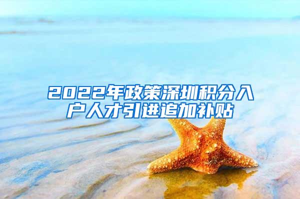 2022年政策深圳积分入户人才引进追加补贴