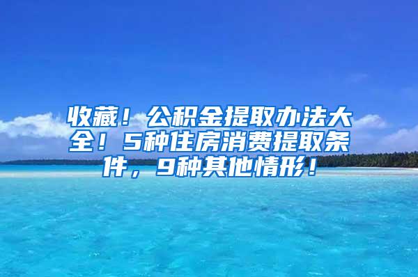 收藏！公积金提取办法大全！5种住房消费提取条件，9种其他情形！