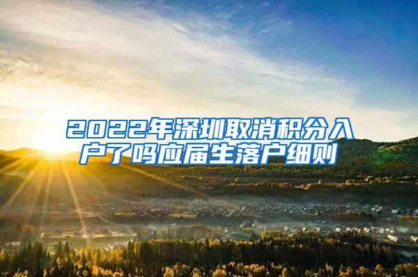 2022年深圳取消积分入户了吗应届生落户细则