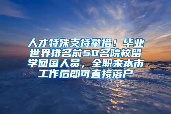 人才特殊支持举措！毕业世界排名前50名院校留学回国人员，全职来本市工作后即可直接落户