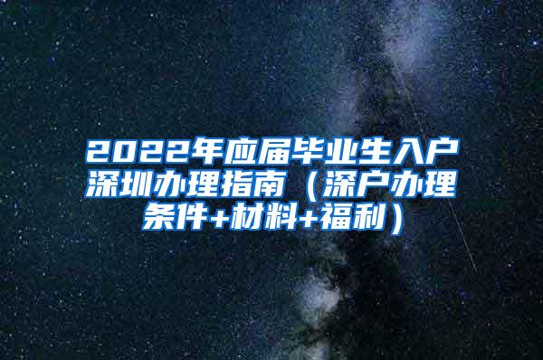 2022年应届毕业生入户深圳办理指南（深户办理条件+材料+福利）